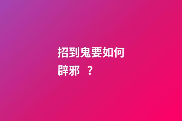 招到鬼要如何辟邪？